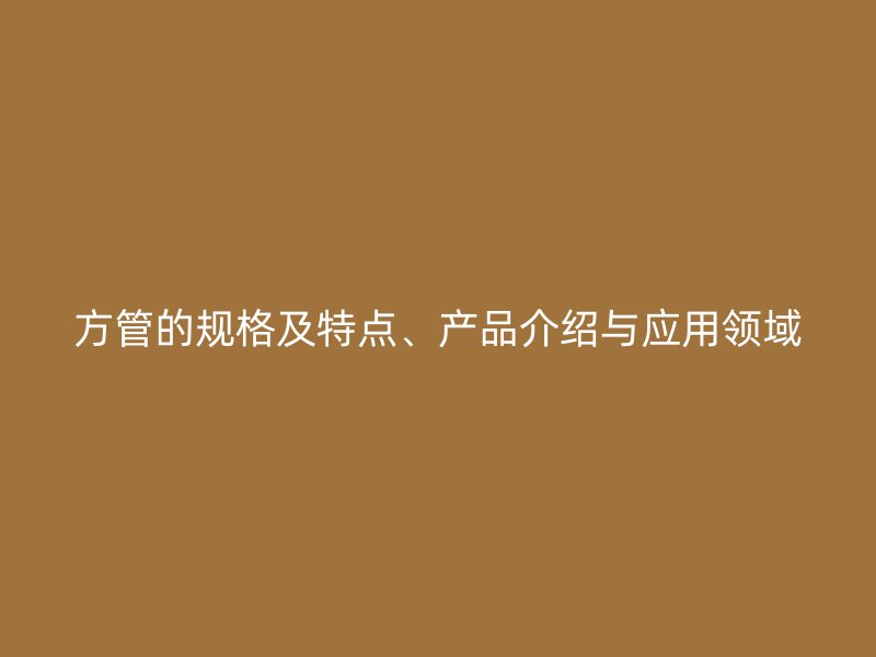 方管的規(guī)格及特點、產品介紹與應用領域