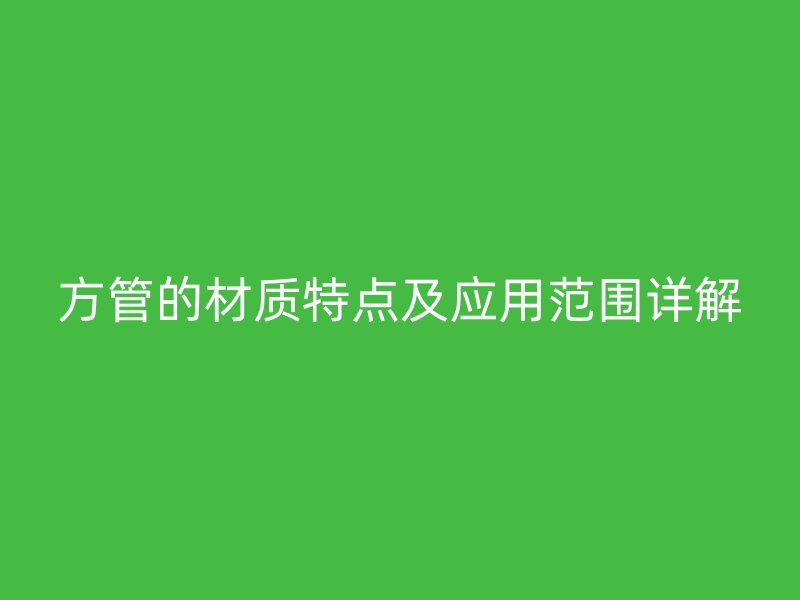 方管的材質(zhì)特點(diǎn)及應(yīng)用范圍詳解