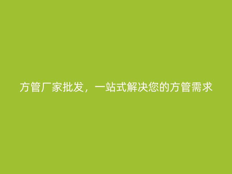 方管廠家批發(fā)，一站式解決您的方管需求