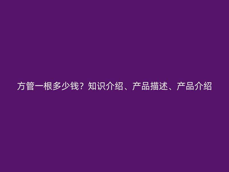 方管一根多少錢？知識介紹、產(chǎn)品描述、產(chǎn)品介紹