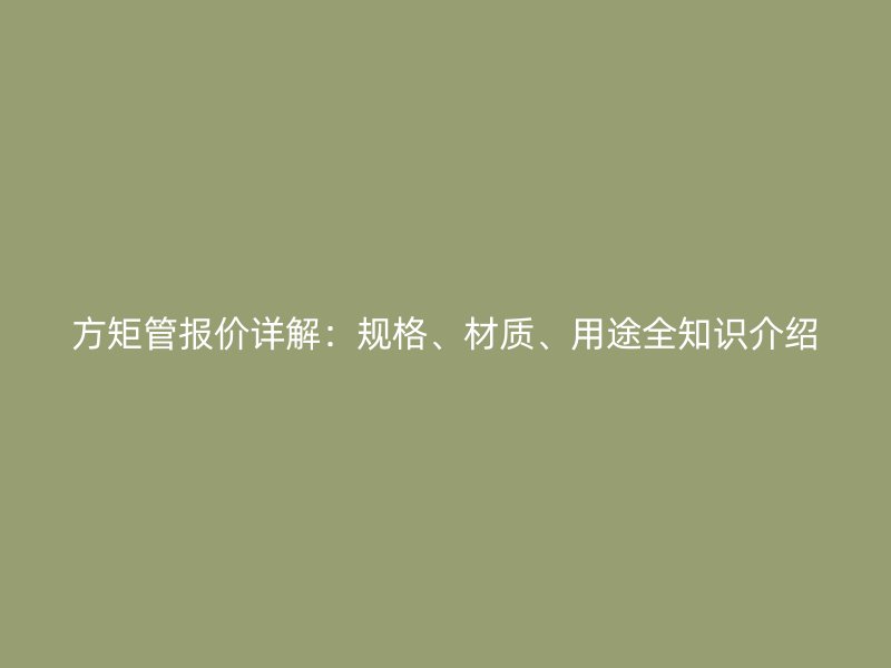 方矩管報價詳解：規(guī)格、材質(zhì)、用途全知識介紹