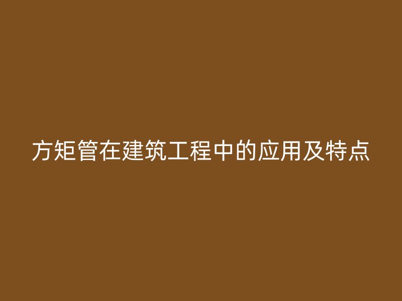方矩管在建筑工程中的應(yīng)用及特點(diǎn)