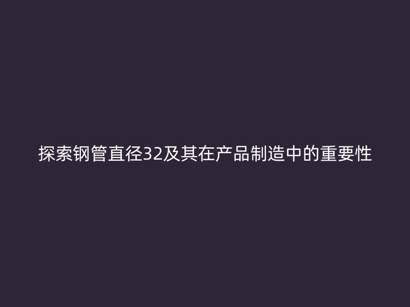探索鋼管直徑32及其在產(chǎn)品制造中的重要性