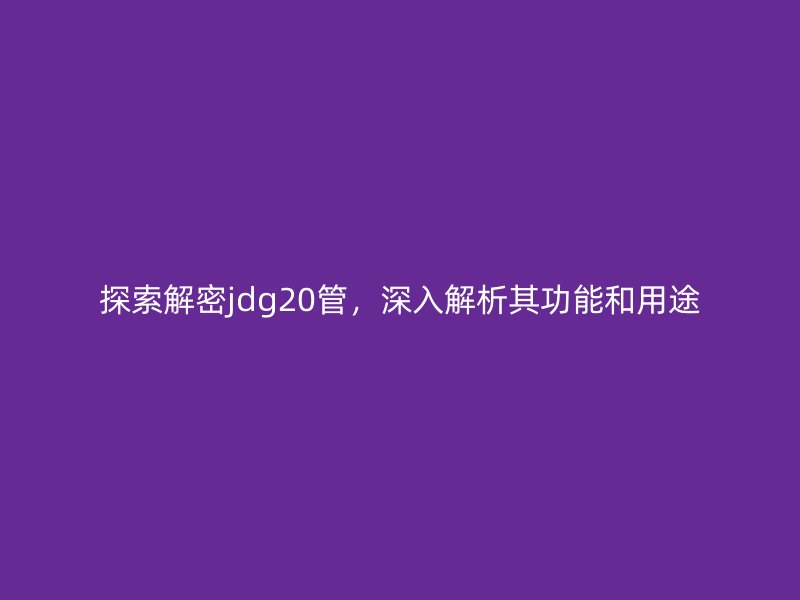 探索解密jdg20管，深入解析其功能和用途