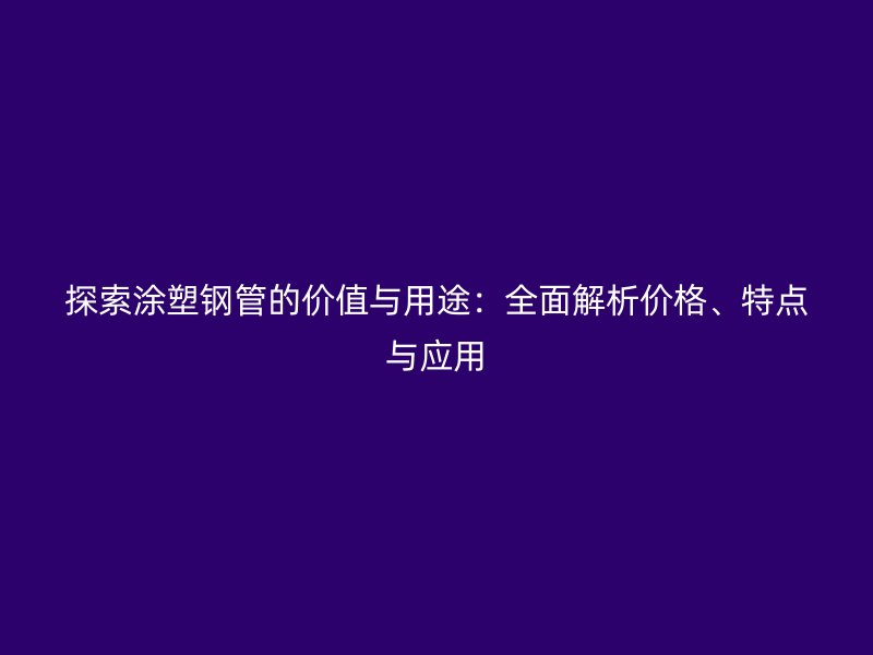 探索涂塑鋼管的價值與用途：全面解析價格、特點與應用