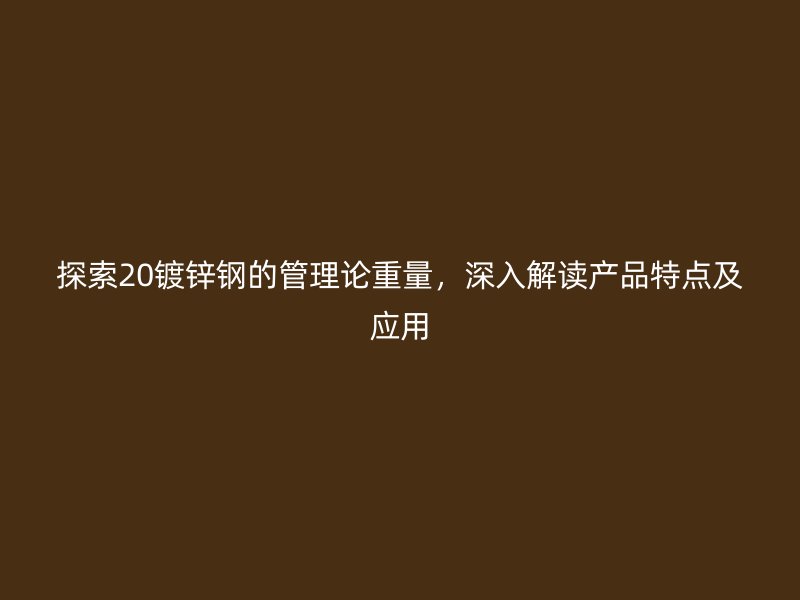 探索20鍍鋅鋼的管理論重量，深入解讀產(chǎn)品特點(diǎn)及應(yīng)用