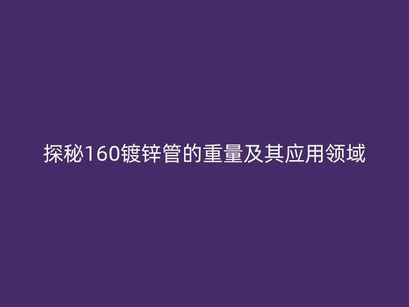 探秘160鍍鋅管的重量及其應用領域