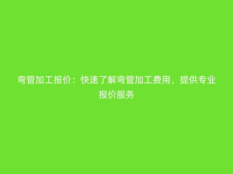 彎管加工報價：快速了解彎管加工費用，提供專業(yè)報價服務