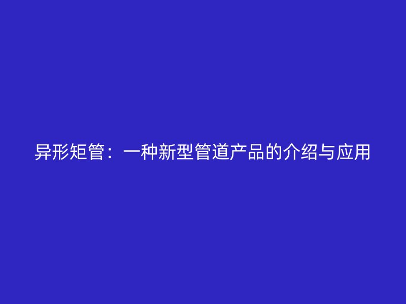異形矩管：一種新型管道產(chǎn)品的介紹與應(yīng)用