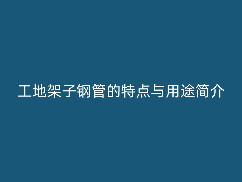 工地架子鋼管的特點(diǎn)與用途簡介