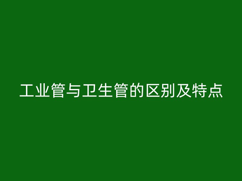 工業(yè)管與衛(wèi)生管的區(qū)別及特點(diǎn)