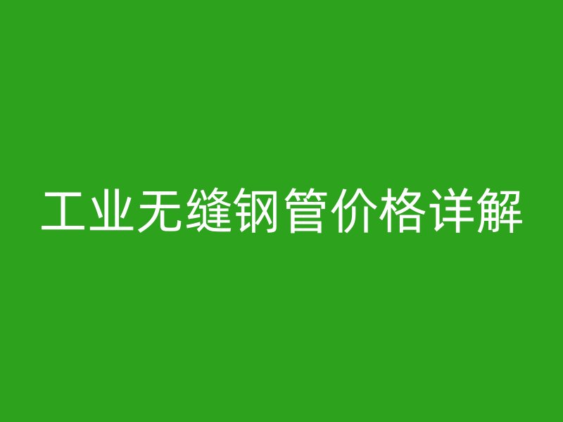 工業(yè)無(wú)縫鋼管價(jià)格詳解