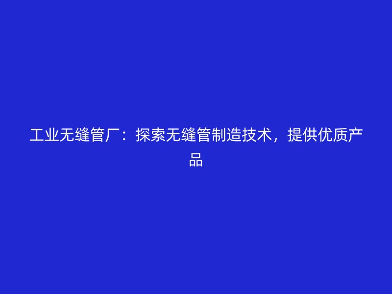 工業(yè)無縫管廠：探索無縫管制造技術(shù)，提供優(yōu)質(zhì)產(chǎn)品