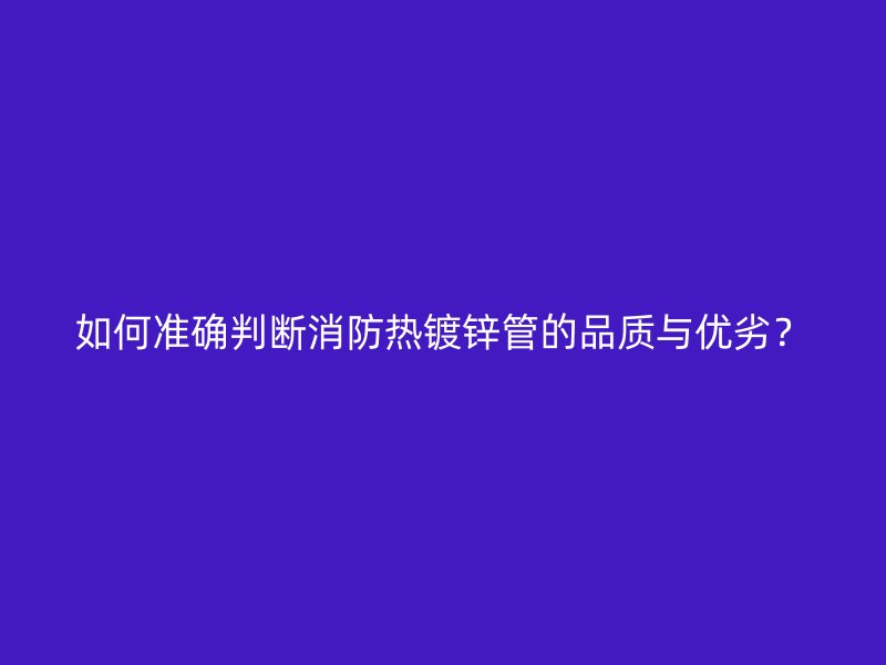 如何準(zhǔn)確判斷消防熱鍍鋅管的品質(zhì)與優(yōu)劣？