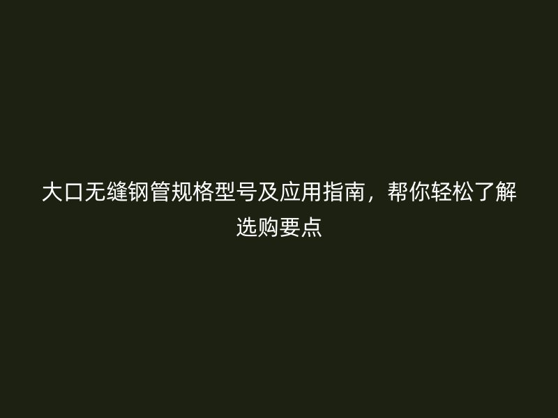 大口無縫鋼管規(guī)格型號(hào)及應(yīng)用指南，幫你輕松了解選購(gòu)要點(diǎn)