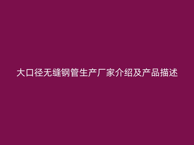大口徑無(wú)縫鋼管生產(chǎn)廠家介紹及產(chǎn)品描述