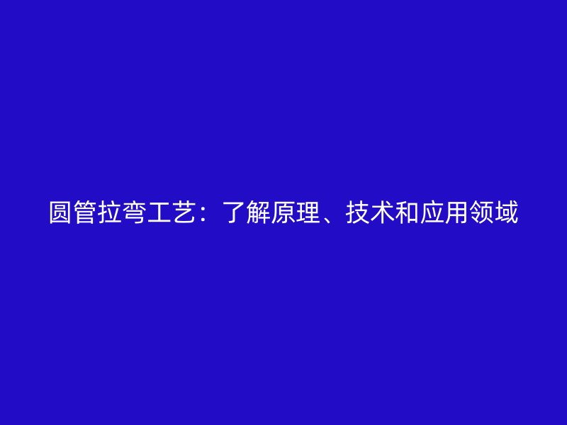 圓管拉彎工藝：了解原理、技術(shù)和應(yīng)用領(lǐng)域