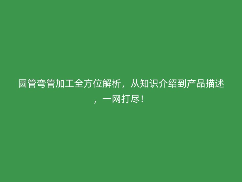 圓管彎管加工全方位解析，從知識介紹到產(chǎn)品描述，一網(wǎng)打盡！