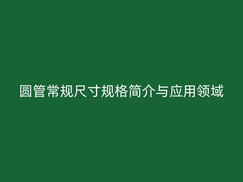 圓管常規(guī)尺寸規(guī)格簡(jiǎn)介與應(yīng)用領(lǐng)域