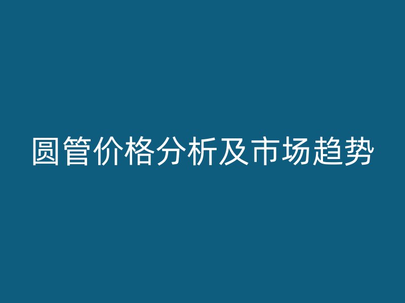 圓管價(jià)格分析及市場趨勢(shì)