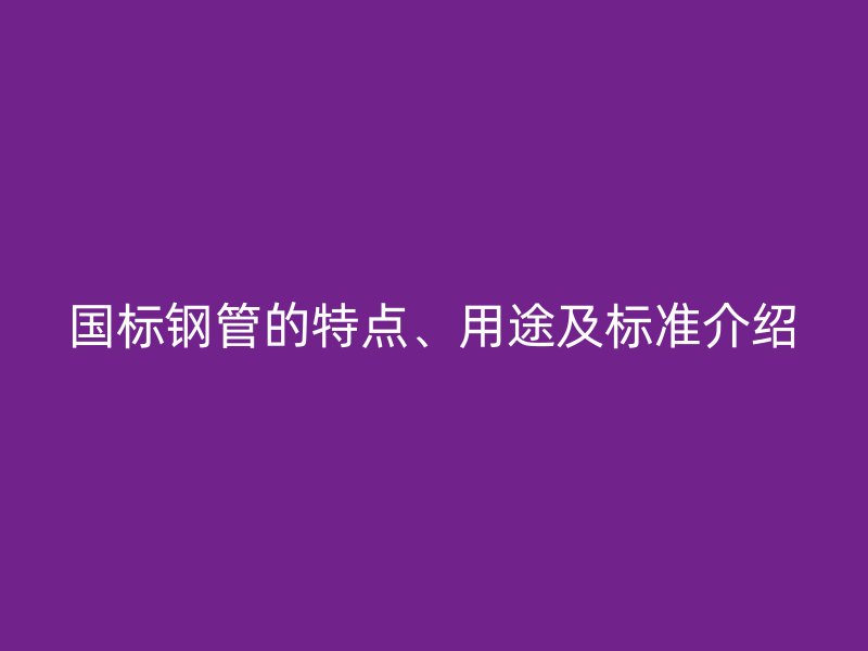國標(biāo)鋼管的特點、用途及標(biāo)準(zhǔn)介紹