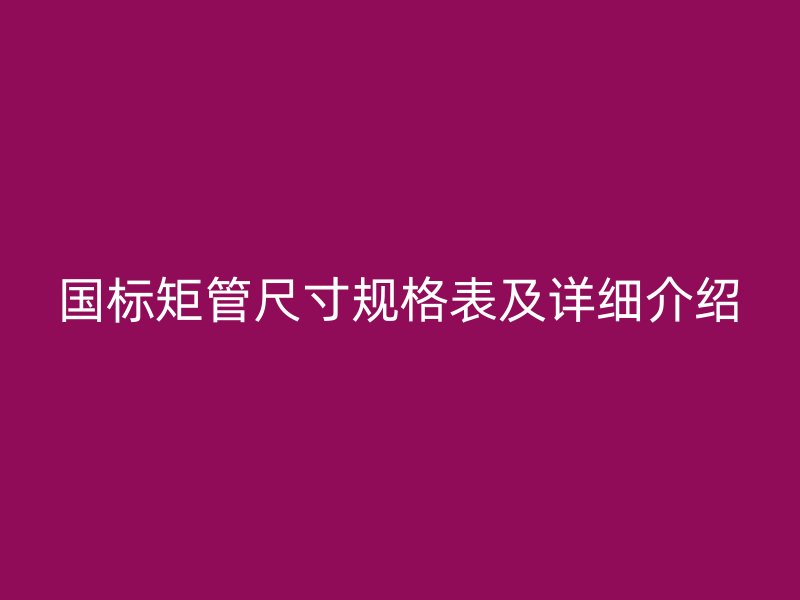 國(guó)標(biāo)矩管尺寸規(guī)格表及詳細(xì)介紹