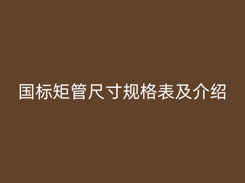 國標矩管尺寸規(guī)格表及介紹