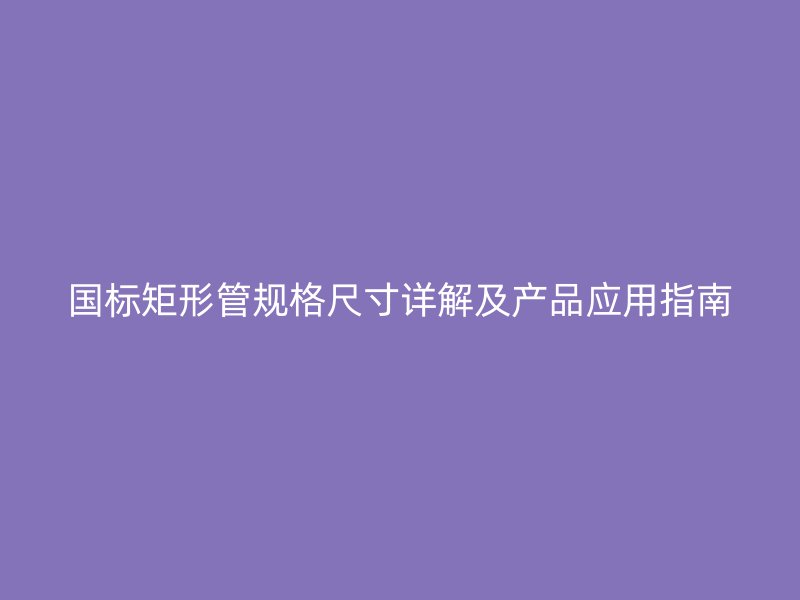 國標矩形管規(guī)格尺寸詳解及產(chǎn)品應用指南