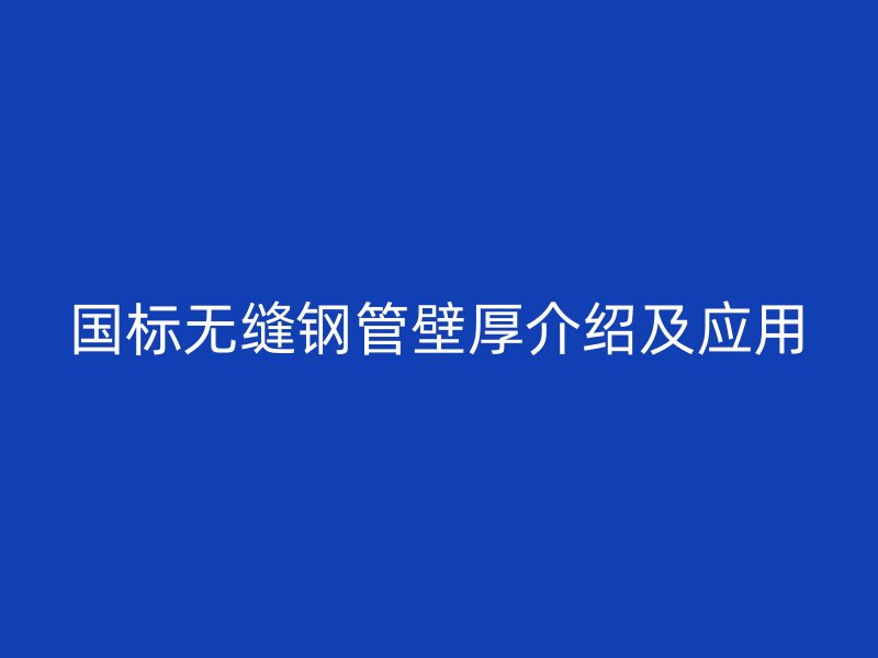 國標(biāo)無縫鋼管壁厚介紹及應(yīng)用