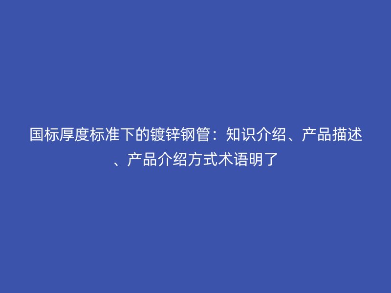 國標(biāo)厚度標(biāo)準(zhǔn)下的鍍鋅鋼管：知識介紹、產(chǎn)品描述、產(chǎn)品介紹方式術(shù)語明了