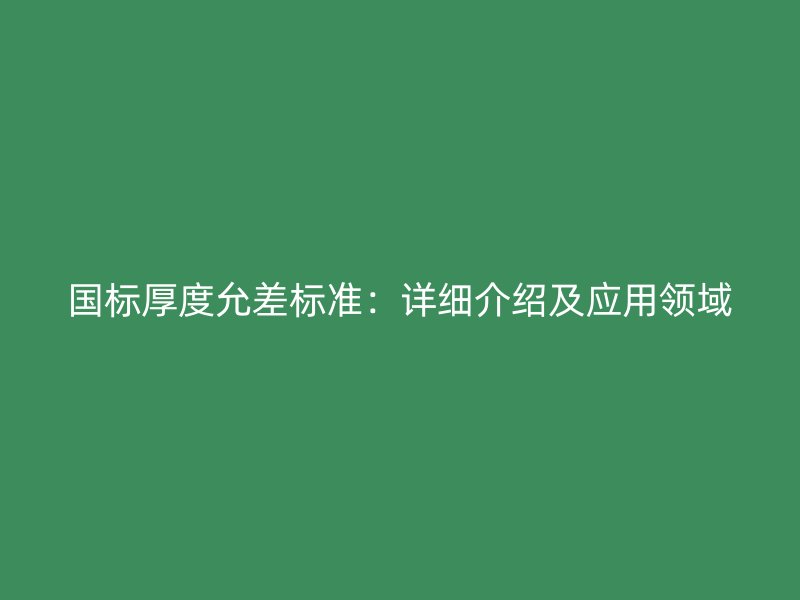 國(guó)標(biāo)厚度允差標(biāo)準(zhǔn)：詳細(xì)介紹及應(yīng)用領(lǐng)域