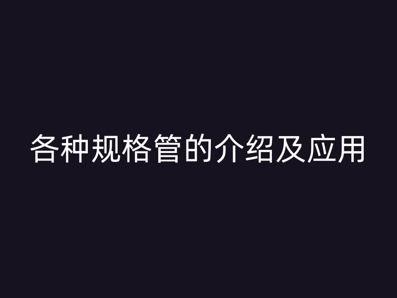各種規(guī)格管的介紹及應(yīng)用