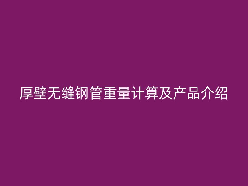 厚壁無(wú)縫鋼管重量計(jì)算及產(chǎn)品介紹