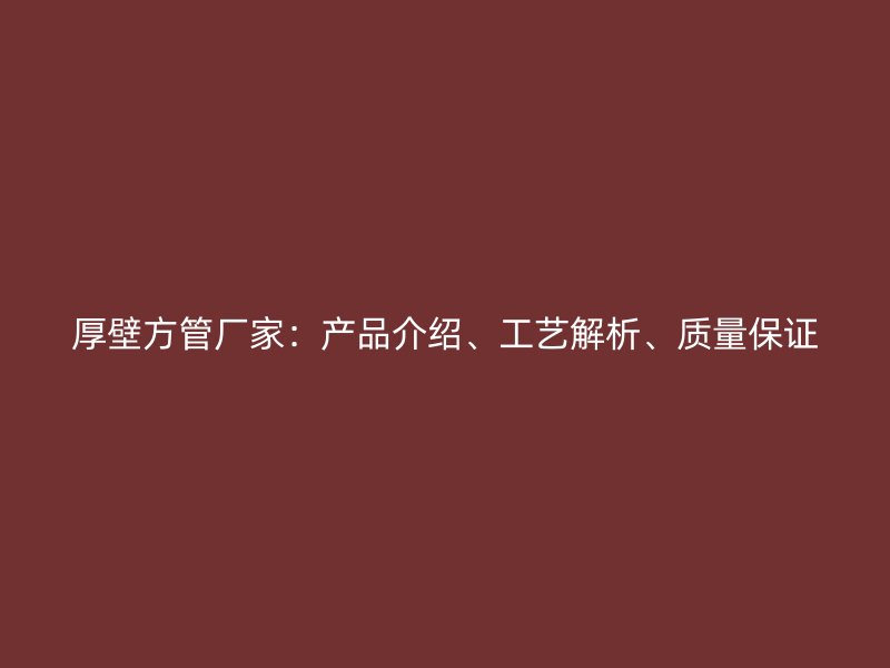 厚壁方管廠家：產(chǎn)品介紹、工藝解析、質(zhì)量保證