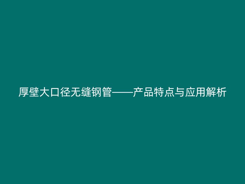 厚壁大口徑無縫鋼管——產(chǎn)品特點與應(yīng)用解析