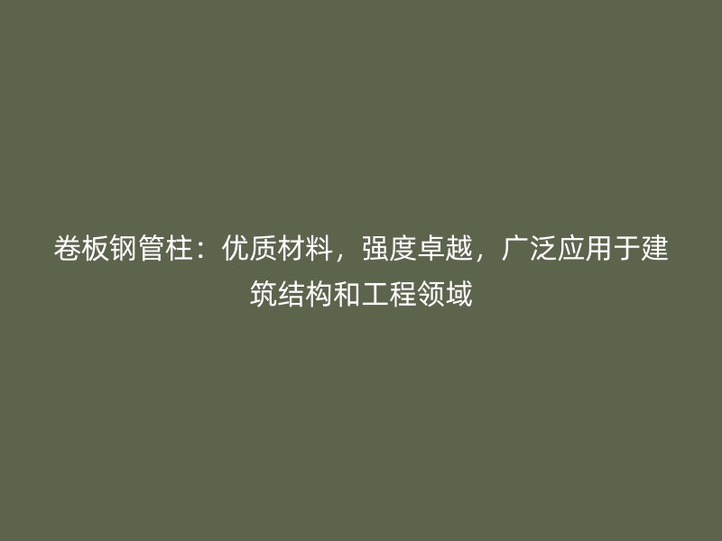 卷板鋼管柱：優(yōu)質(zhì)材料，強度卓越，廣泛應用于建筑結(jié)構(gòu)和工程領域