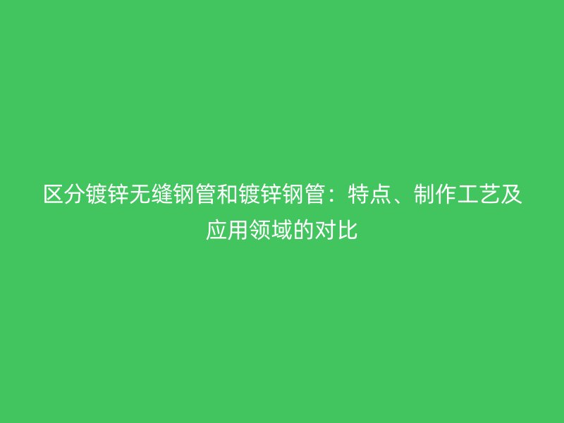 區(qū)分鍍鋅無縫鋼管和鍍鋅鋼管：特點(diǎn)、制作工藝及應(yīng)用領(lǐng)域的對比