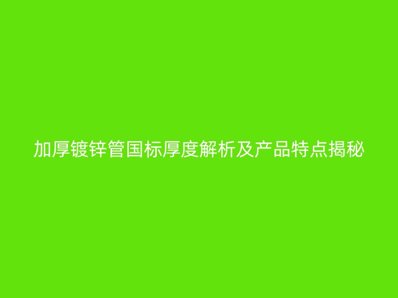 加厚鍍鋅管國標厚度解析及產(chǎn)品特點揭秘