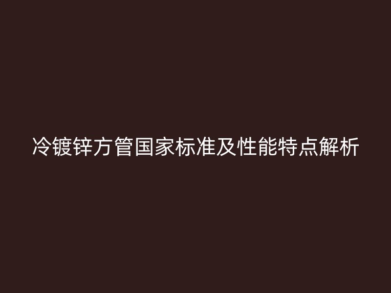冷鍍鋅方管國家標準及性能特點解析