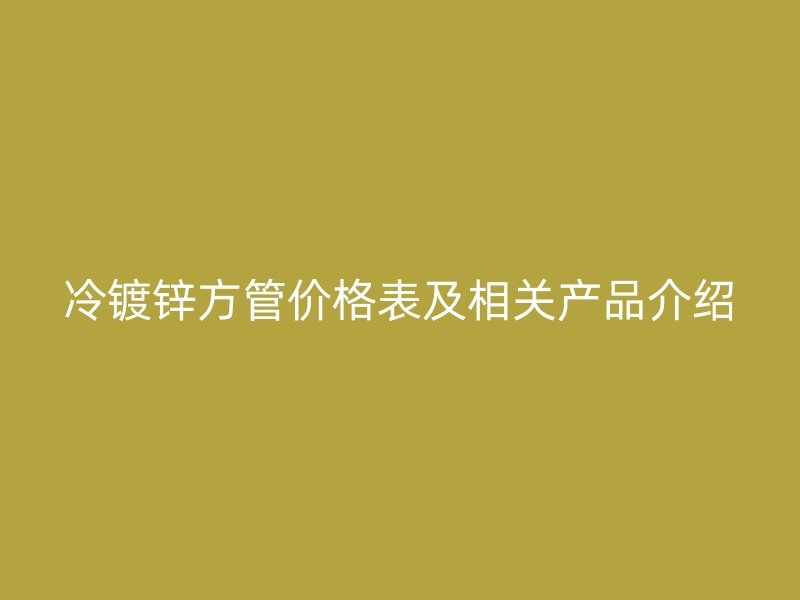 冷鍍鋅方管價格表及相關產品介紹