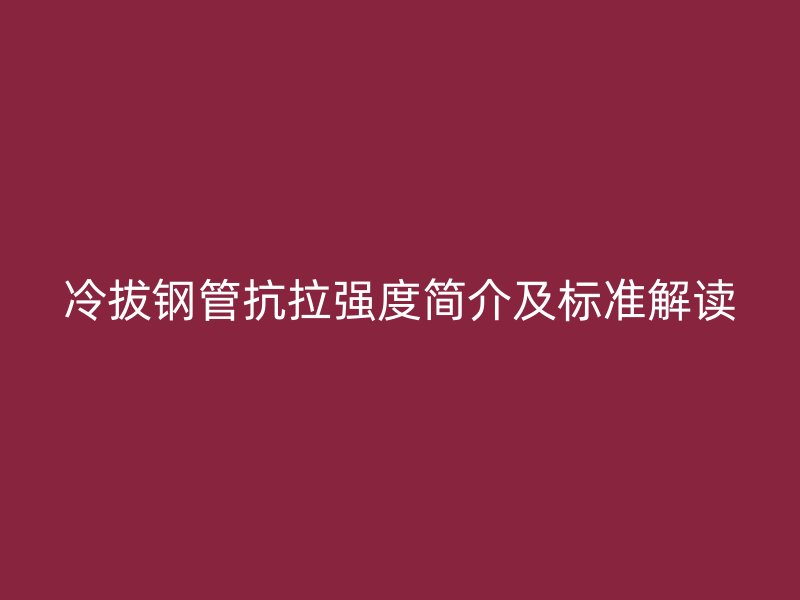 冷拔鋼管抗拉強(qiáng)度簡介及標(biāo)準(zhǔn)解讀
