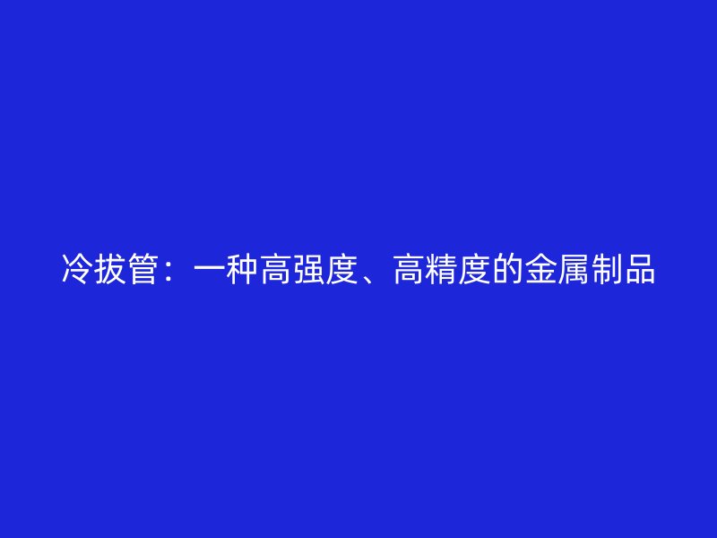 冷拔管:一種高強度、高精度的金屬制品