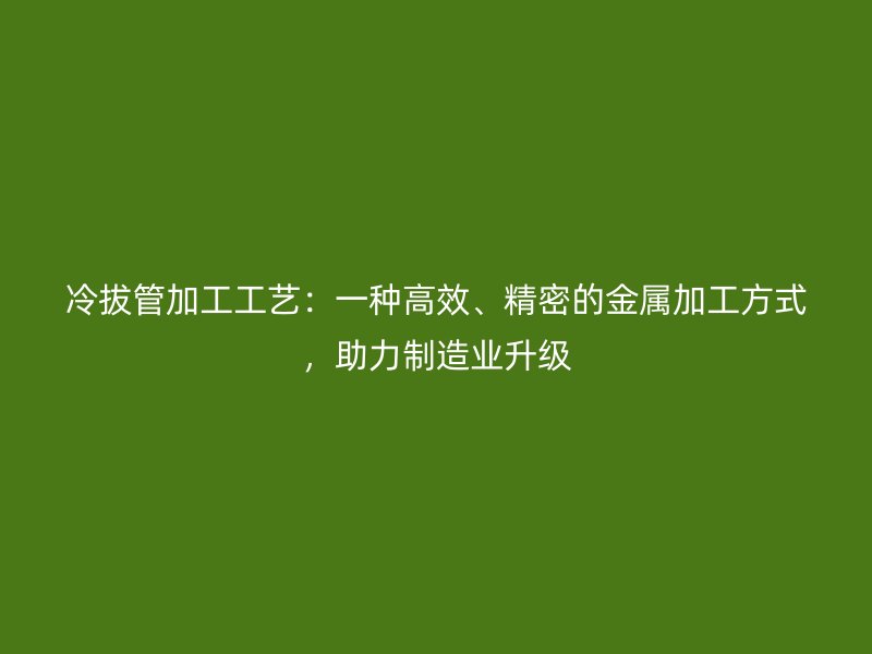 冷拔管加工工藝：一種高效、精密的金屬加工方式，助力制造業(yè)升級(jí)