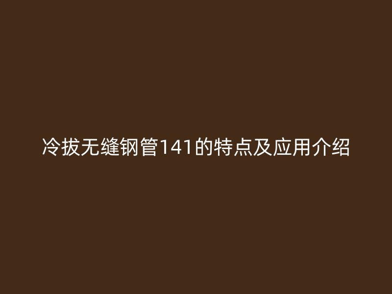 冷拔無縫鋼管141的特點(diǎn)及應(yīng)用介紹
