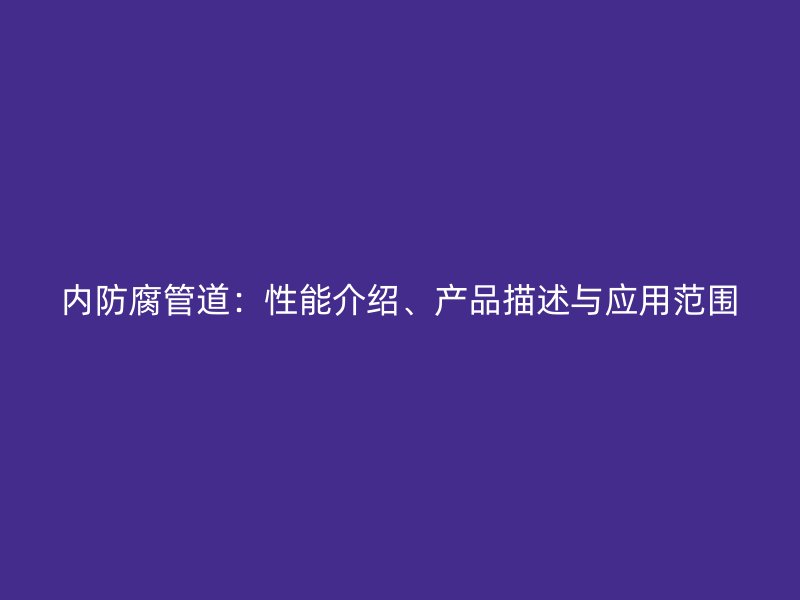 內(nèi)防腐管道：性能介紹、產(chǎn)品描述與應(yīng)用范圍