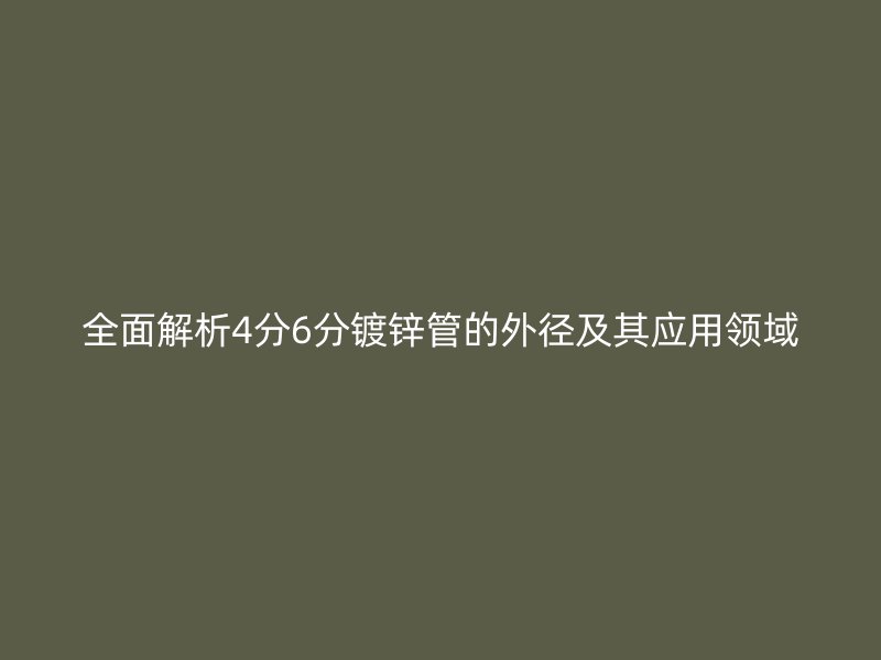 全面解析4分6分鍍鋅管的外徑及其應(yīng)用領(lǐng)域