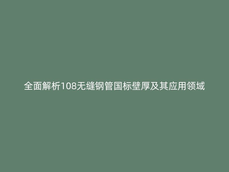 全面解析108無(wú)縫鋼管國(guó)標(biāo)壁厚及其應(yīng)用領(lǐng)域