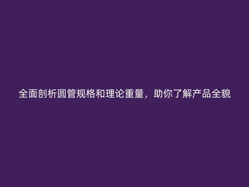 全面剖析圓管規(guī)格和理論重量，助你了解產(chǎn)品全貌