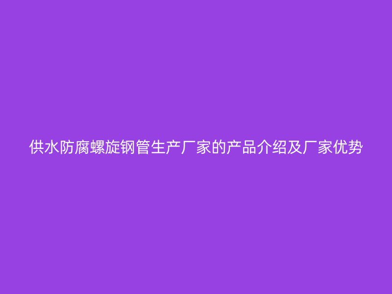 供水防腐螺旋鋼管生產(chǎn)廠家的產(chǎn)品介紹及廠家優(yōu)勢