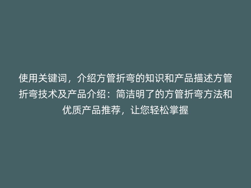 使用關(guān)鍵詞，介紹方管折彎的知識和產(chǎn)品描述方管折彎技術(shù)及產(chǎn)品介紹：簡潔明了的方管折彎方法和優(yōu)質(zhì)產(chǎn)品推薦，讓您輕松掌握
